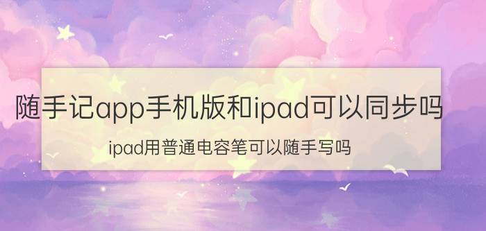 随手记app手机版和ipad可以同步吗 ipad用普通电容笔可以随手写吗？